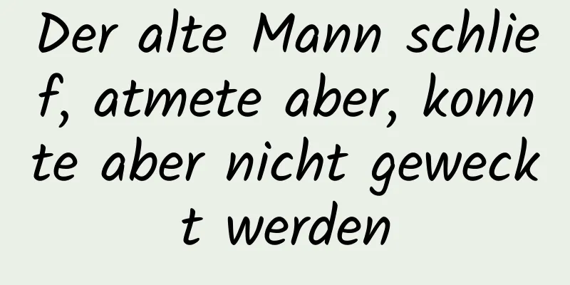 Der alte Mann schlief, atmete aber, konnte aber nicht geweckt werden