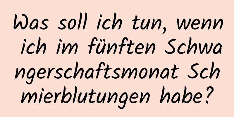 Was soll ich tun, wenn ich im fünften Schwangerschaftsmonat Schmierblutungen habe?