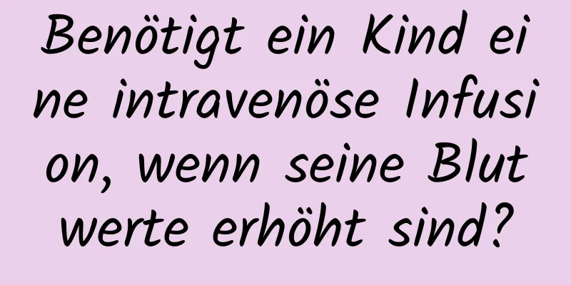 Benötigt ein Kind eine intravenöse Infusion, wenn seine Blutwerte erhöht sind?