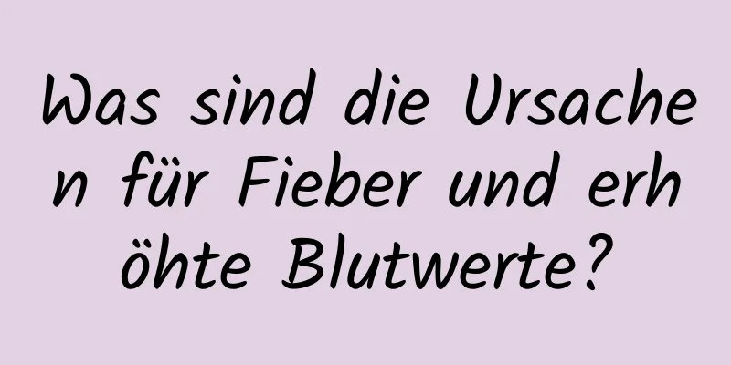 Was sind die Ursachen für Fieber und erhöhte Blutwerte?