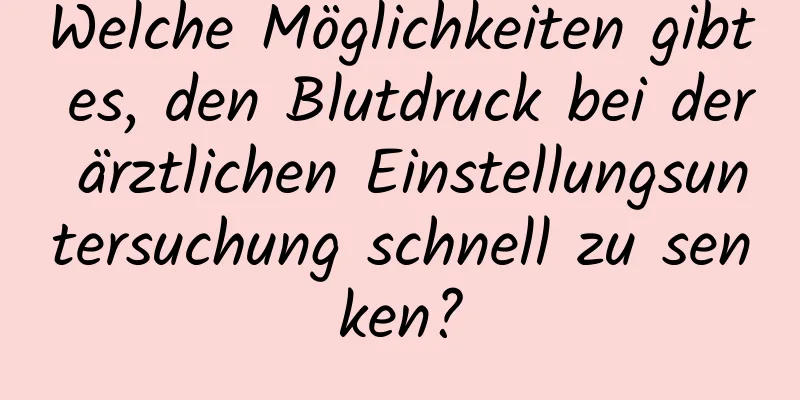 Welche Möglichkeiten gibt es, den Blutdruck bei der ärztlichen Einstellungsuntersuchung schnell zu senken?