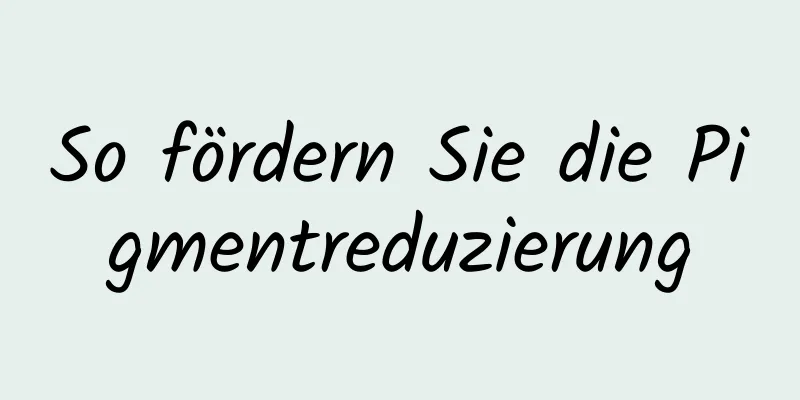 So fördern Sie die Pigmentreduzierung