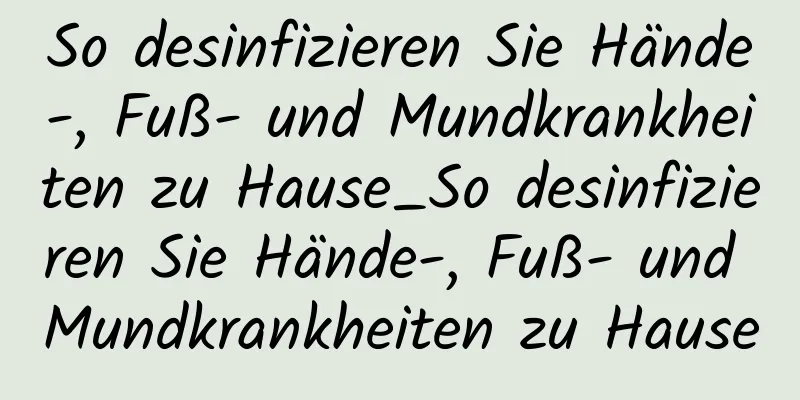 So desinfizieren Sie Hände-, Fuß- und Mundkrankheiten zu Hause_So desinfizieren Sie Hände-, Fuß- und Mundkrankheiten zu Hause