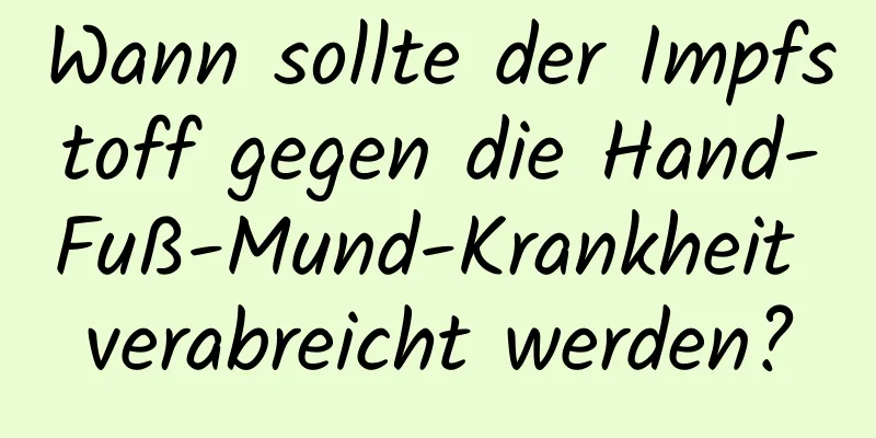 Wann sollte der Impfstoff gegen die Hand-Fuß-Mund-Krankheit verabreicht werden?