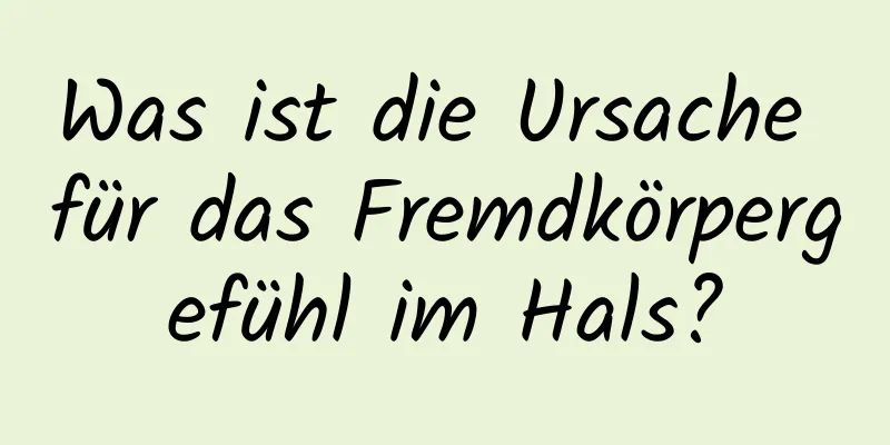 Was ist die Ursache für das Fremdkörpergefühl im Hals?