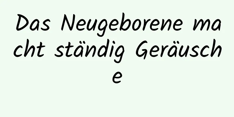 Das Neugeborene macht ständig Geräusche