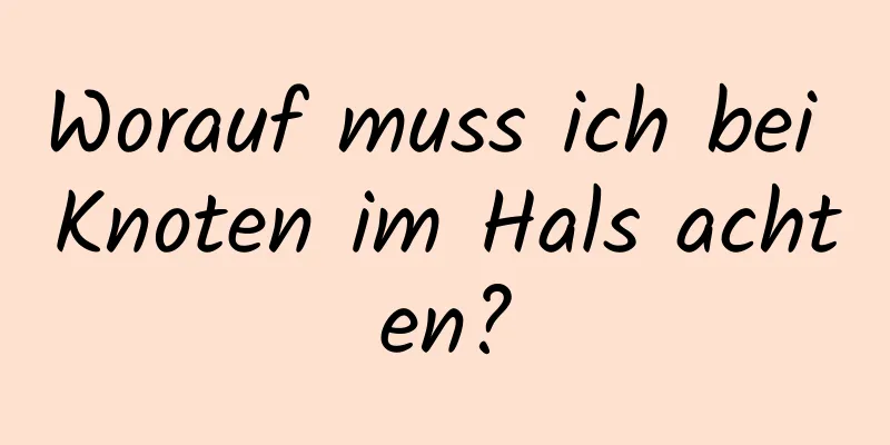 Worauf muss ich bei Knoten im Hals achten?