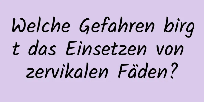 Welche Gefahren birgt das Einsetzen von zervikalen Fäden?