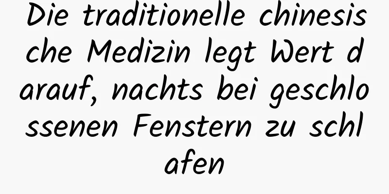 Die traditionelle chinesische Medizin legt Wert darauf, nachts bei geschlossenen Fenstern zu schlafen