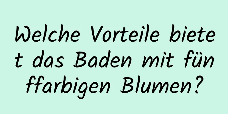 Welche Vorteile bietet das Baden mit fünffarbigen Blumen?