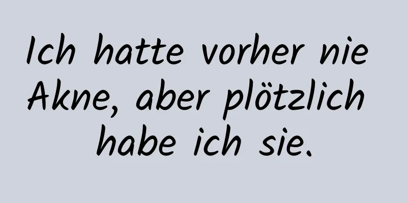 Ich hatte vorher nie Akne, aber plötzlich habe ich sie.