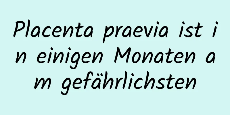 Placenta praevia ist in einigen Monaten am gefährlichsten