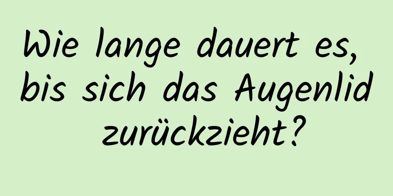 Wie lange dauert es, bis sich das Augenlid zurückzieht?