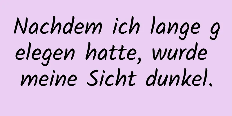 Nachdem ich lange gelegen hatte, wurde meine Sicht dunkel.