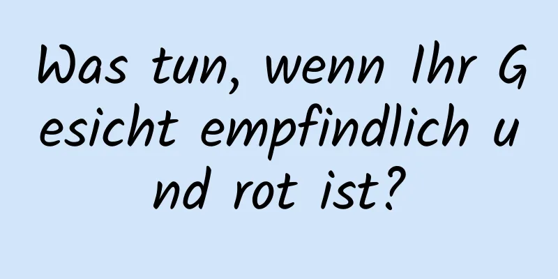 Was tun, wenn Ihr Gesicht empfindlich und rot ist?