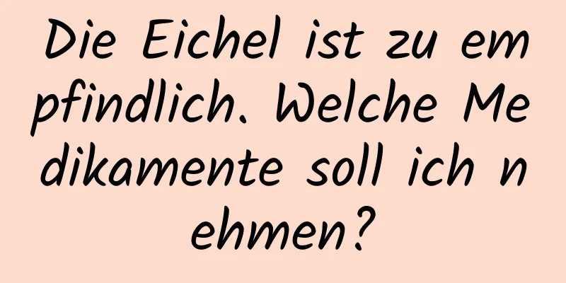 Die Eichel ist zu empfindlich. Welche Medikamente soll ich nehmen?