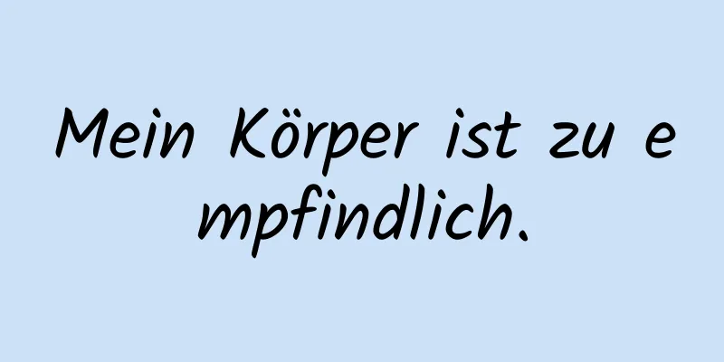 Mein Körper ist zu empfindlich.