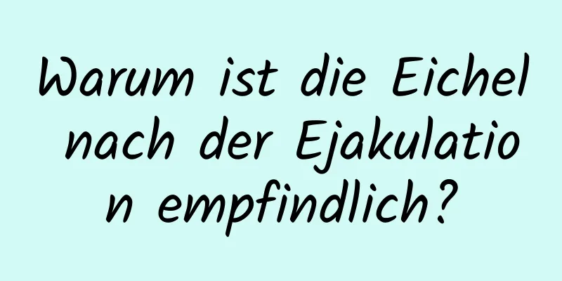 Warum ist die Eichel nach der Ejakulation empfindlich?