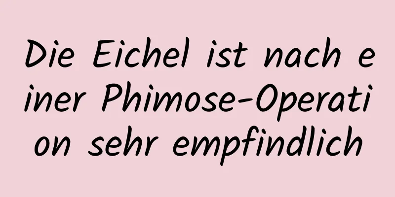 Die Eichel ist nach einer Phimose-Operation sehr empfindlich