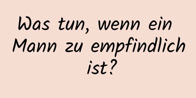 Was tun, wenn ein Mann zu empfindlich ist?