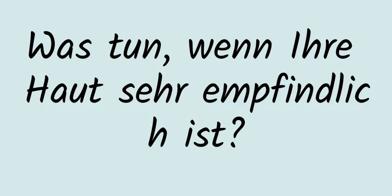 Was tun, wenn Ihre Haut sehr empfindlich ist?