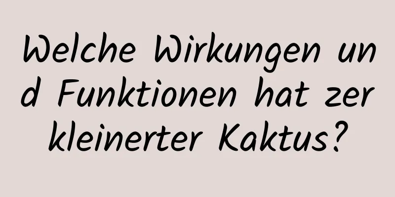 Welche Wirkungen und Funktionen hat zerkleinerter Kaktus?