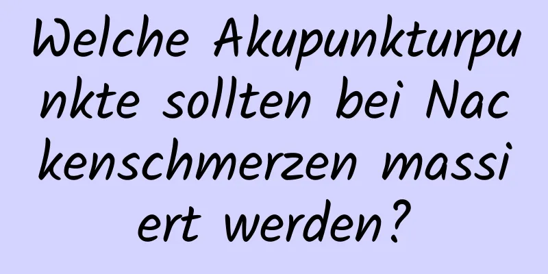 Welche Akupunkturpunkte sollten bei Nackenschmerzen massiert werden?