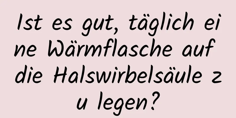 Ist es gut, täglich eine Wärmflasche auf die Halswirbelsäule zu legen?