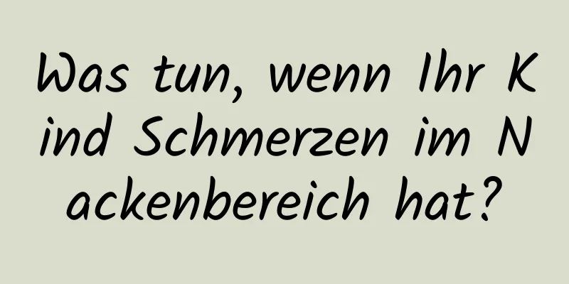 Was tun, wenn Ihr Kind Schmerzen im Nackenbereich hat?