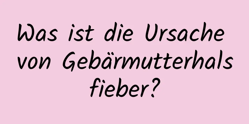 Was ist die Ursache von Gebärmutterhalsfieber?