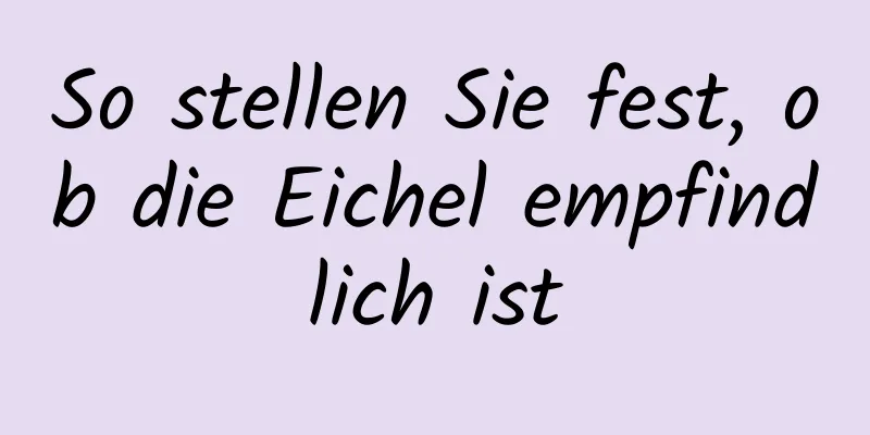 So stellen Sie fest, ob die Eichel empfindlich ist