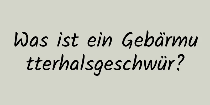 Was ist ein Gebärmutterhalsgeschwür?