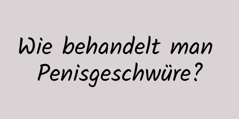 Wie behandelt man Penisgeschwüre?