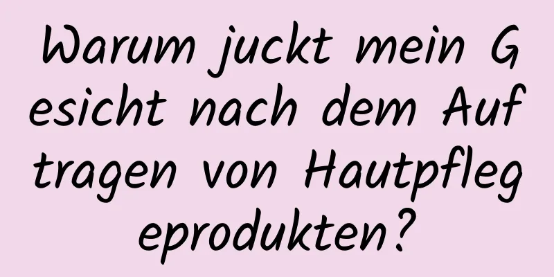 Warum juckt mein Gesicht nach dem Auftragen von Hautpflegeprodukten?