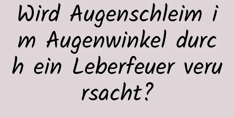 Wird Augenschleim im Augenwinkel durch ein Leberfeuer verursacht?