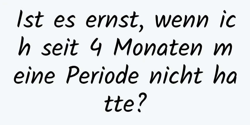 Ist es ernst, wenn ich seit 4 Monaten meine Periode nicht hatte?