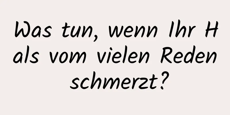 Was tun, wenn Ihr Hals vom vielen Reden schmerzt?