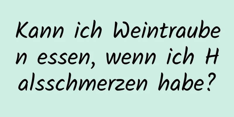 Kann ich Weintrauben essen, wenn ich Halsschmerzen habe?