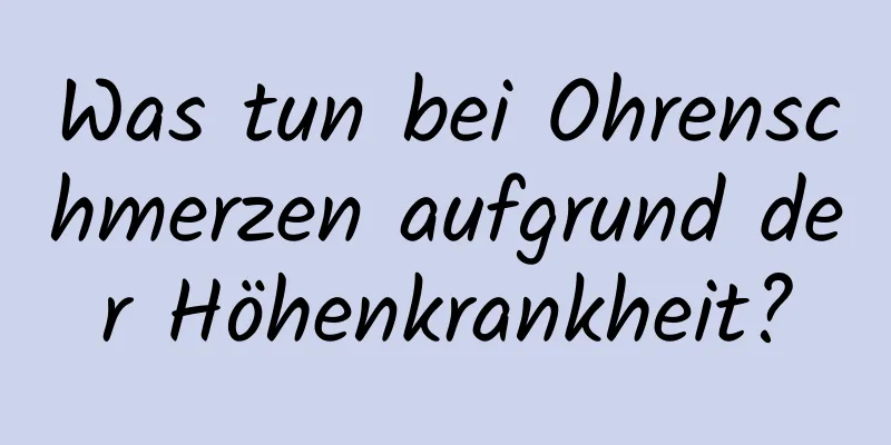 Was tun bei Ohrenschmerzen aufgrund der Höhenkrankheit?