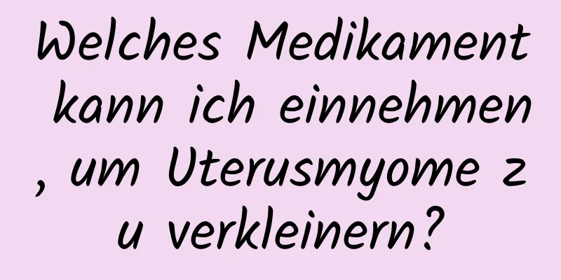 Welches Medikament kann ich einnehmen, um Uterusmyome zu verkleinern?