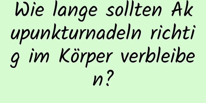 Wie lange sollten Akupunkturnadeln richtig im Körper verbleiben?