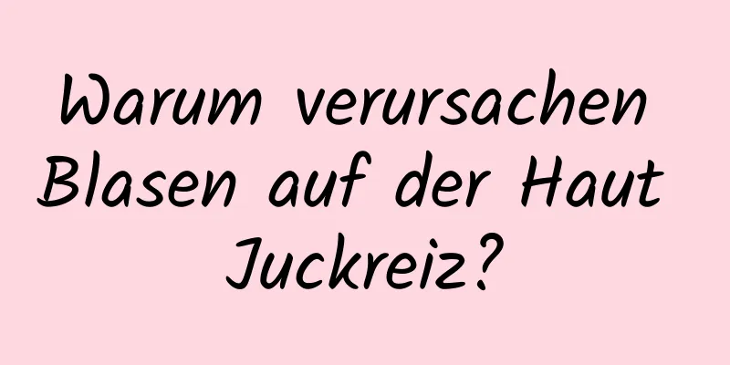 Warum verursachen Blasen auf der Haut Juckreiz?