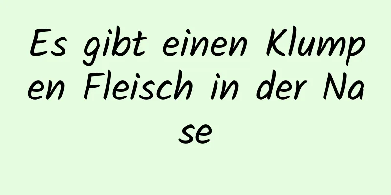 Es gibt einen Klumpen Fleisch in der Nase