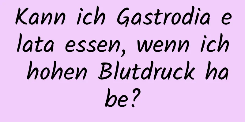 Kann ich Gastrodia elata essen, wenn ich hohen Blutdruck habe?