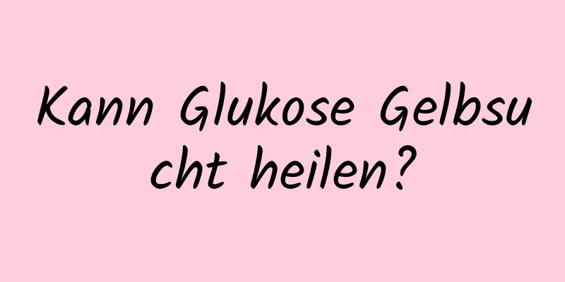 Kann Glukose Gelbsucht heilen?