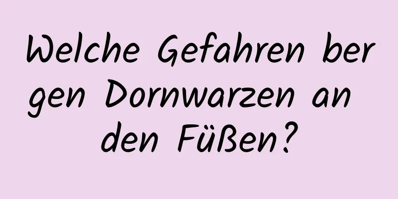 Welche Gefahren bergen Dornwarzen an den Füßen?