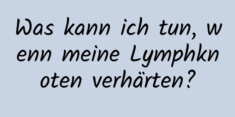 Was kann ich tun, wenn meine Lymphknoten verhärten?