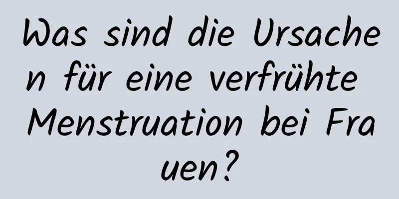 Was sind die Ursachen für eine verfrühte Menstruation bei Frauen?