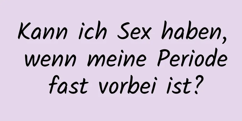 Kann ich Sex haben, wenn meine Periode fast vorbei ist?