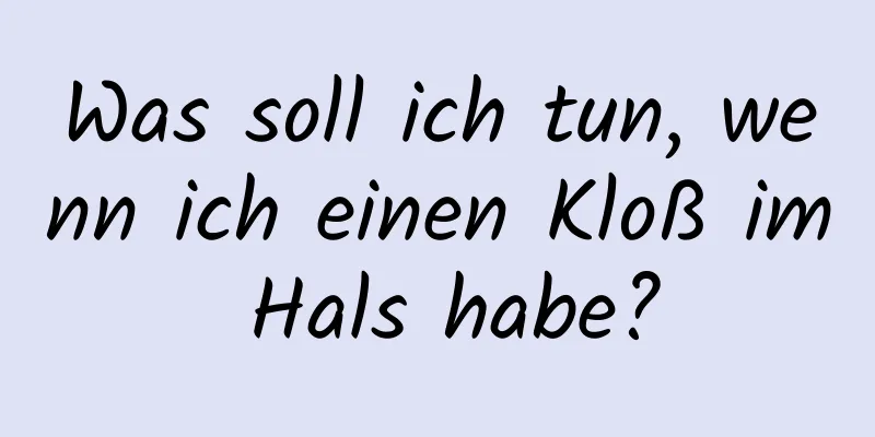 Was soll ich tun, wenn ich einen Kloß im Hals habe?